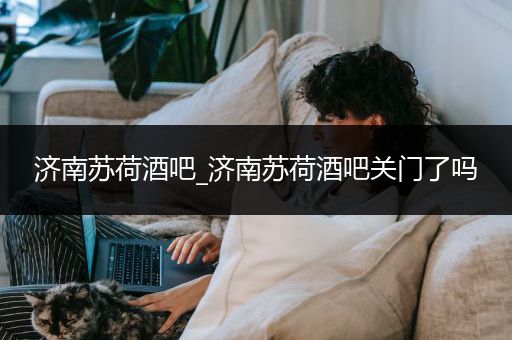 济南苏荷酒吧_济南苏荷酒吧关门了吗